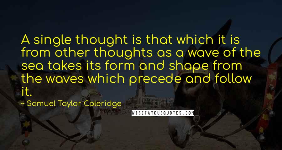 Samuel Taylor Coleridge Quotes: A single thought is that which it is from other thoughts as a wave of the sea takes its form and shape from the waves which precede and follow it.