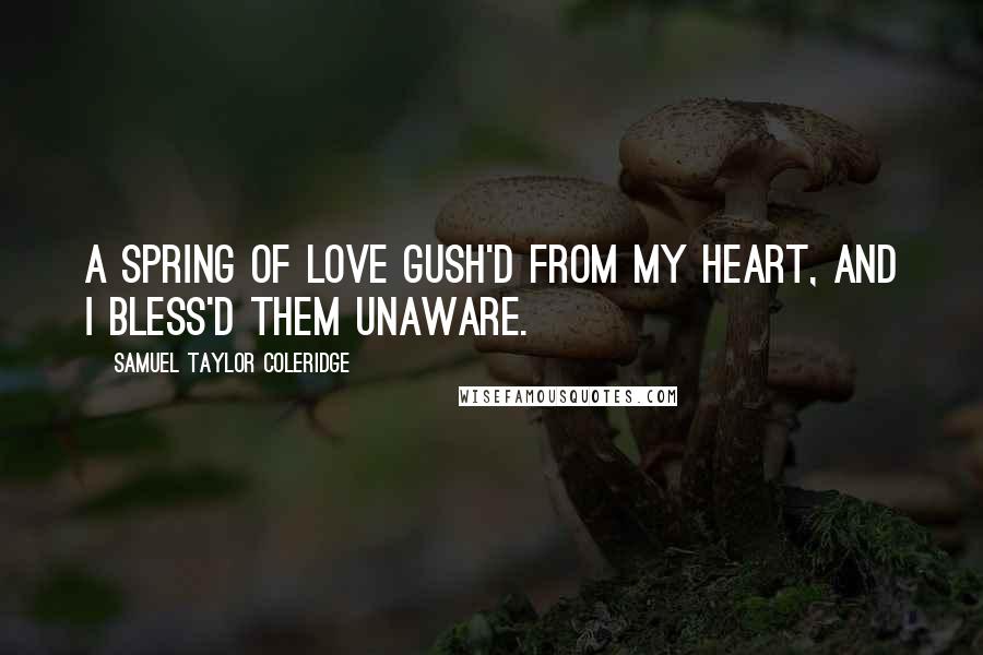 Samuel Taylor Coleridge Quotes: A spring of love gush'd from my heart, And I bless'd them unaware.
