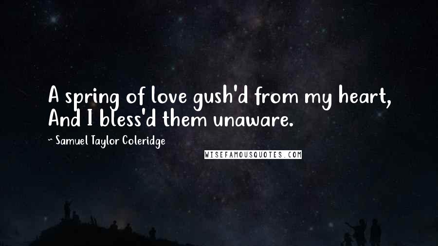 Samuel Taylor Coleridge Quotes: A spring of love gush'd from my heart, And I bless'd them unaware.