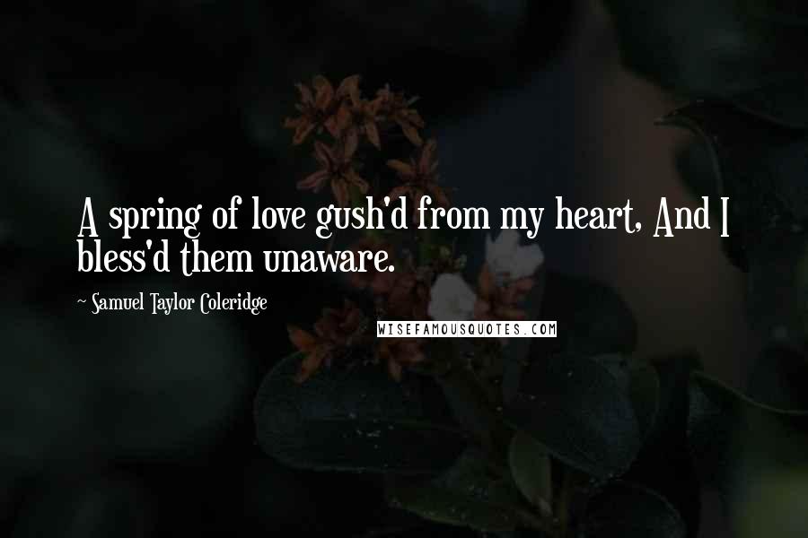 Samuel Taylor Coleridge Quotes: A spring of love gush'd from my heart, And I bless'd them unaware.