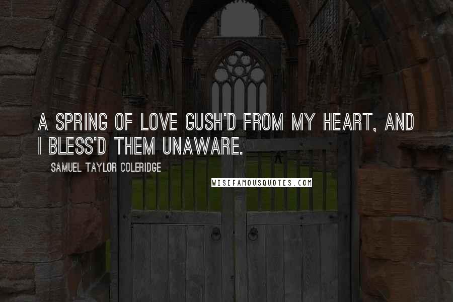 Samuel Taylor Coleridge Quotes: A spring of love gush'd from my heart, And I bless'd them unaware.