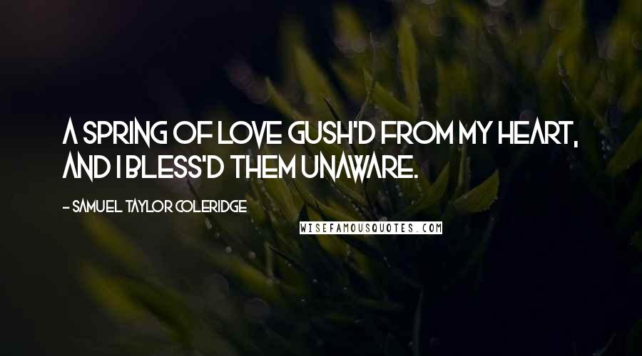 Samuel Taylor Coleridge Quotes: A spring of love gush'd from my heart, And I bless'd them unaware.
