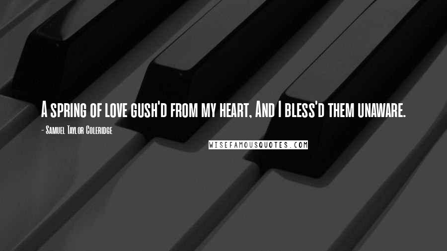 Samuel Taylor Coleridge Quotes: A spring of love gush'd from my heart, And I bless'd them unaware.
