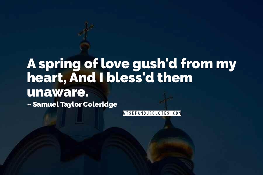 Samuel Taylor Coleridge Quotes: A spring of love gush'd from my heart, And I bless'd them unaware.