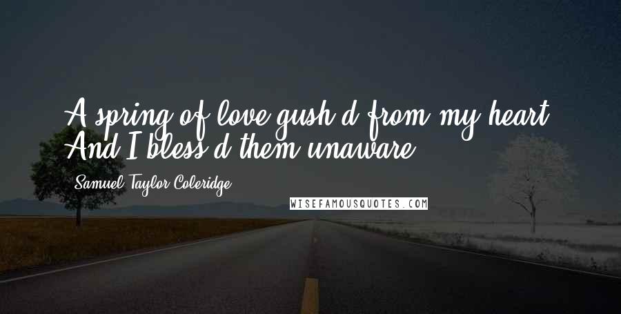 Samuel Taylor Coleridge Quotes: A spring of love gush'd from my heart, And I bless'd them unaware.