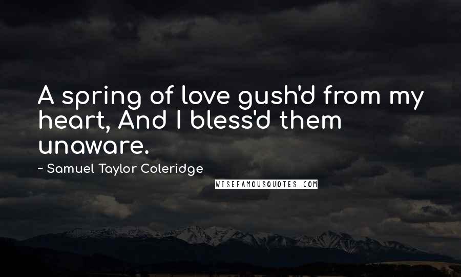 Samuel Taylor Coleridge Quotes: A spring of love gush'd from my heart, And I bless'd them unaware.