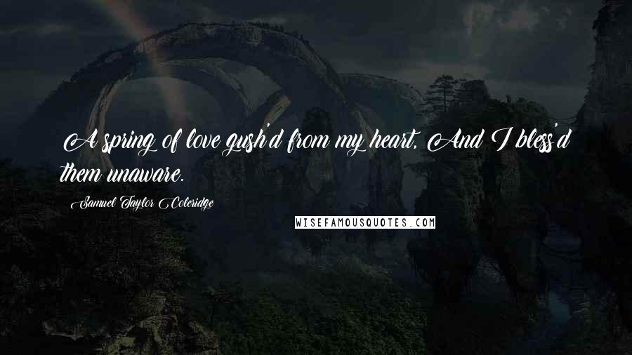 Samuel Taylor Coleridge Quotes: A spring of love gush'd from my heart, And I bless'd them unaware.