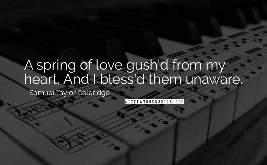 Samuel Taylor Coleridge Quotes: A spring of love gush'd from my heart, And I bless'd them unaware.