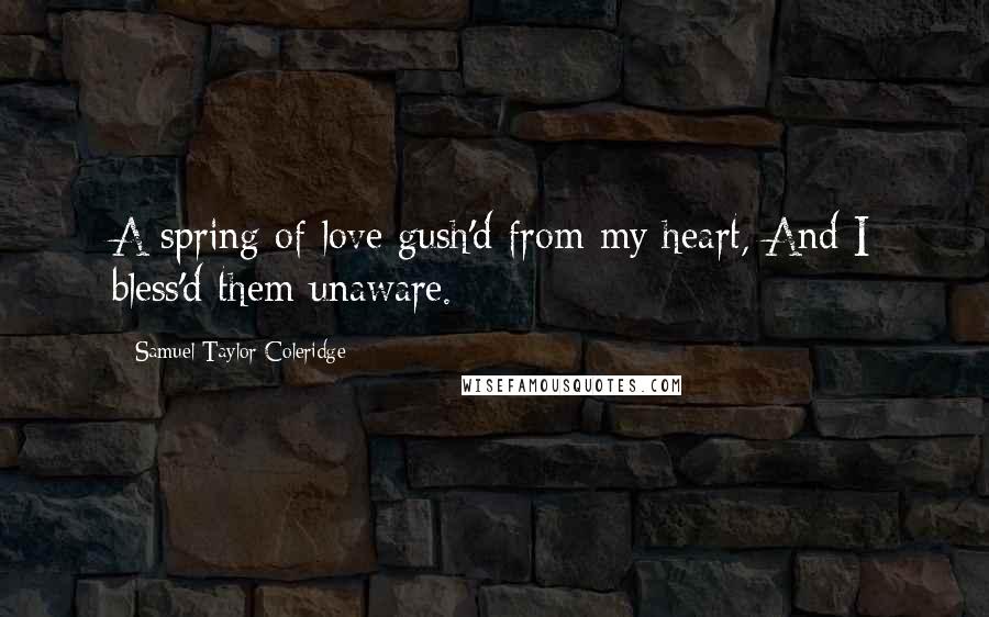 Samuel Taylor Coleridge Quotes: A spring of love gush'd from my heart, And I bless'd them unaware.