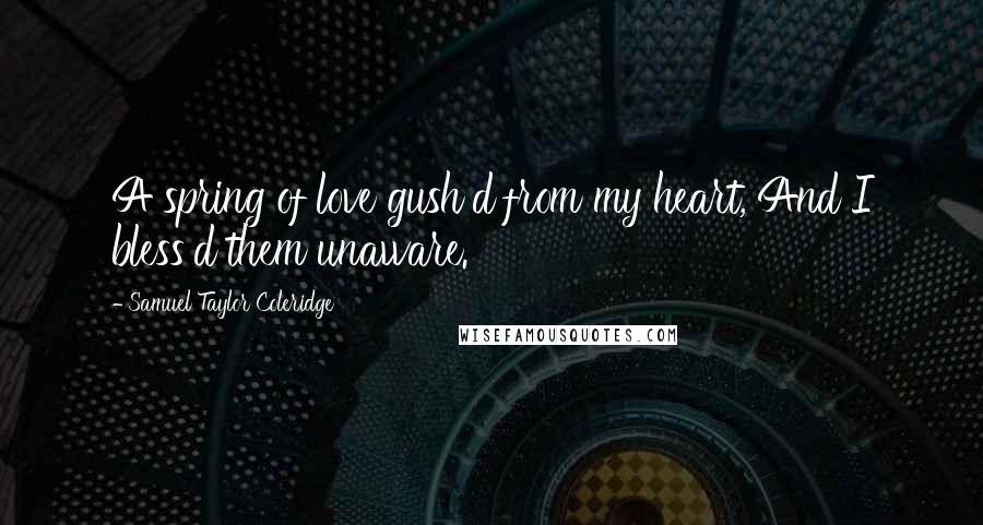 Samuel Taylor Coleridge Quotes: A spring of love gush'd from my heart, And I bless'd them unaware.