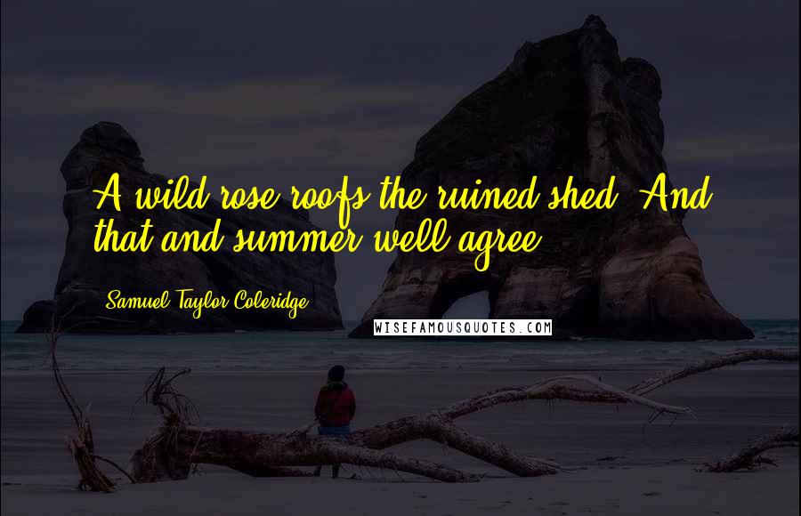 Samuel Taylor Coleridge Quotes: A wild rose roofs the ruined shed, And that and summer well agree.