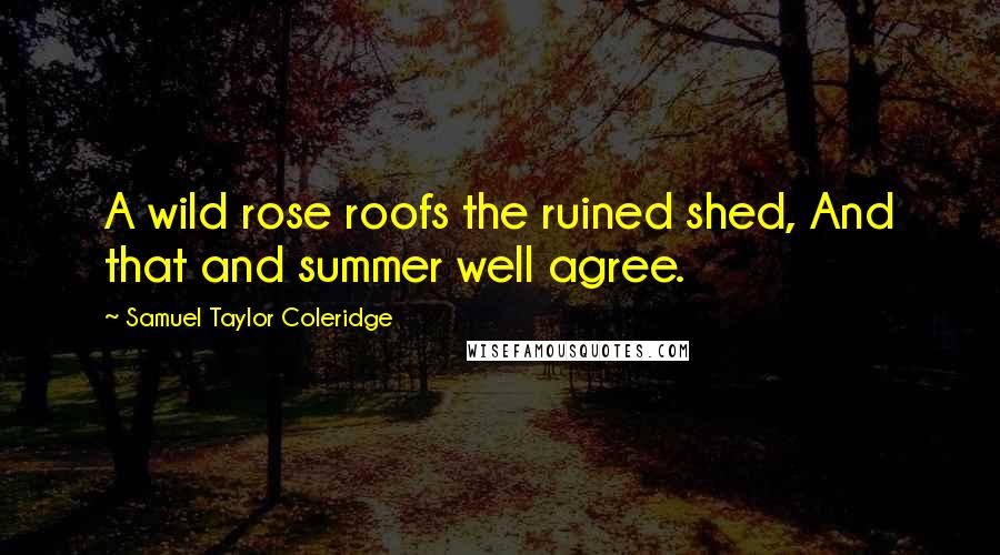 Samuel Taylor Coleridge Quotes: A wild rose roofs the ruined shed, And that and summer well agree.