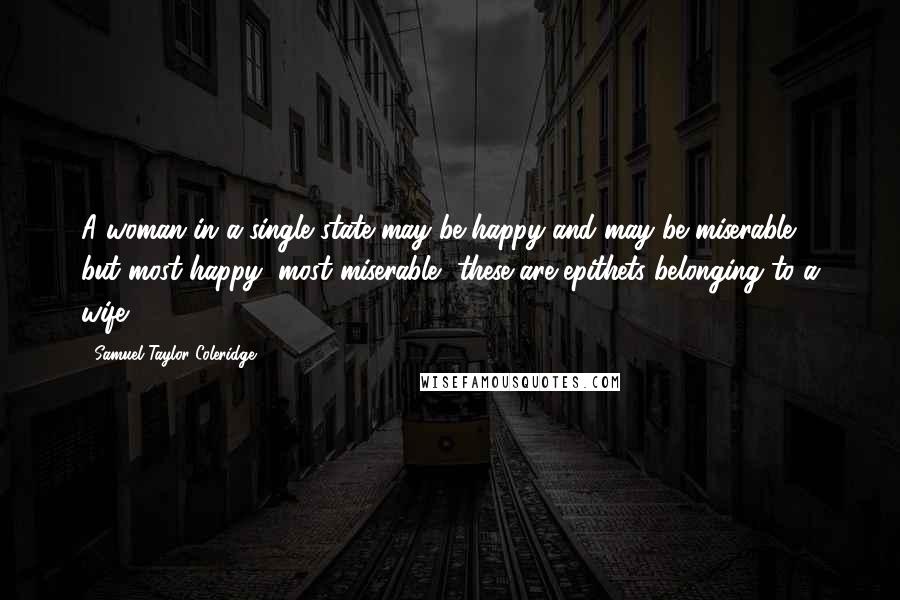 Samuel Taylor Coleridge Quotes: A woman in a single state may be happy and may be miserable; but most happy, most miserable, these are epithets belonging to a wife.