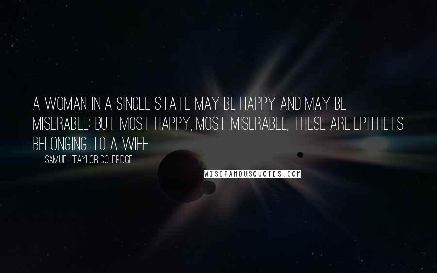 Samuel Taylor Coleridge Quotes: A woman in a single state may be happy and may be miserable; but most happy, most miserable, these are epithets belonging to a wife.