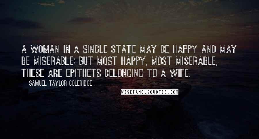 Samuel Taylor Coleridge Quotes: A woman in a single state may be happy and may be miserable; but most happy, most miserable, these are epithets belonging to a wife.