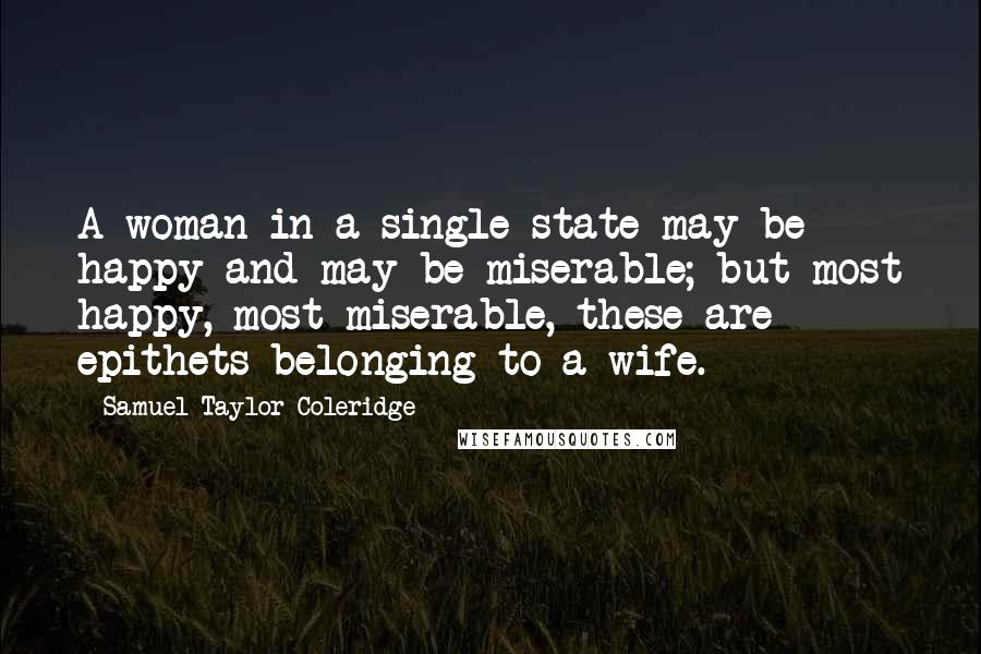 Samuel Taylor Coleridge Quotes: A woman in a single state may be happy and may be miserable; but most happy, most miserable, these are epithets belonging to a wife.