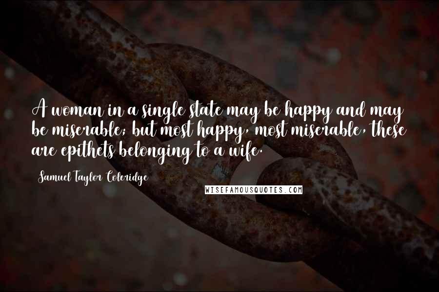 Samuel Taylor Coleridge Quotes: A woman in a single state may be happy and may be miserable; but most happy, most miserable, these are epithets belonging to a wife.