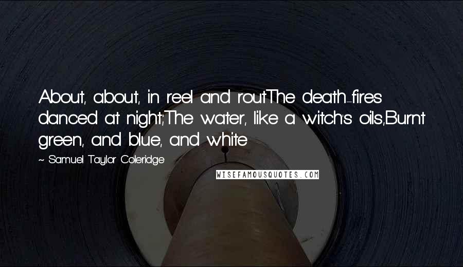 Samuel Taylor Coleridge Quotes: About, about, in reel and routThe death-fires danced at night;The water, like a witch's oils,Burnt green, and blue, and white