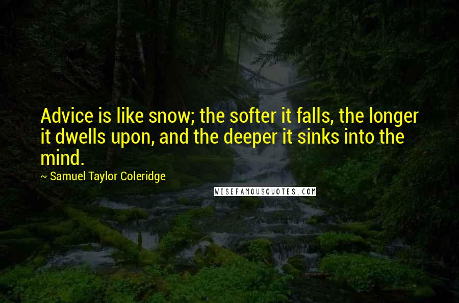 Samuel Taylor Coleridge Quotes: Advice is like snow; the softer it falls, the longer it dwells upon, and the deeper it sinks into the mind.