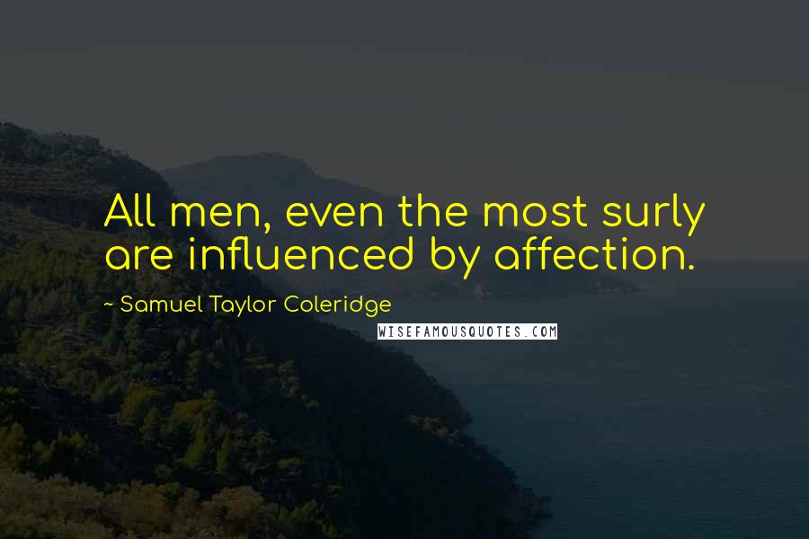 Samuel Taylor Coleridge Quotes: All men, even the most surly are influenced by affection.
