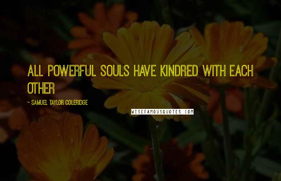 Samuel Taylor Coleridge Quotes: All powerful souls have kindred with each other