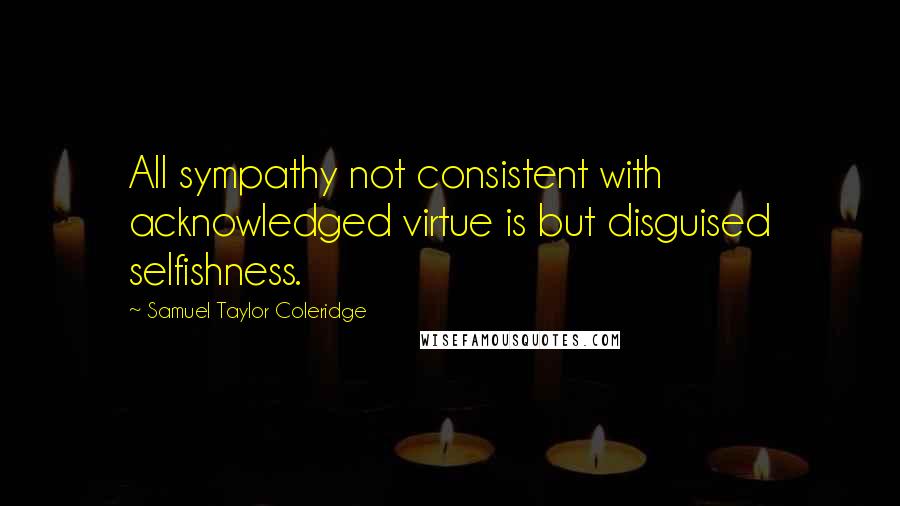 Samuel Taylor Coleridge Quotes: All sympathy not consistent with acknowledged virtue is but disguised selfishness.