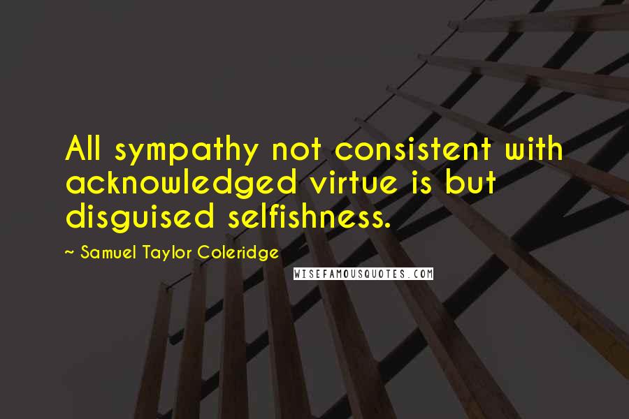 Samuel Taylor Coleridge Quotes: All sympathy not consistent with acknowledged virtue is but disguised selfishness.