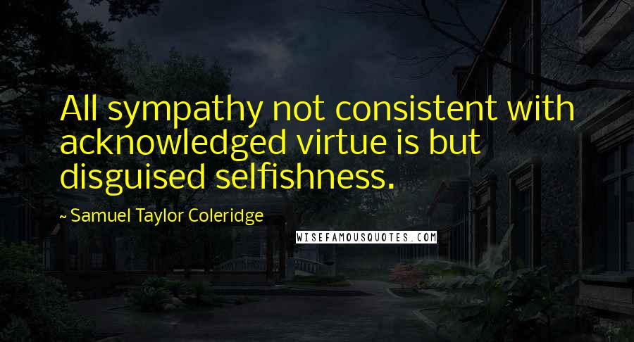 Samuel Taylor Coleridge Quotes: All sympathy not consistent with acknowledged virtue is but disguised selfishness.