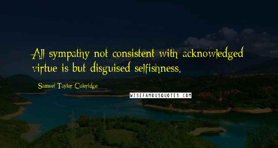 Samuel Taylor Coleridge Quotes: All sympathy not consistent with acknowledged virtue is but disguised selfishness.