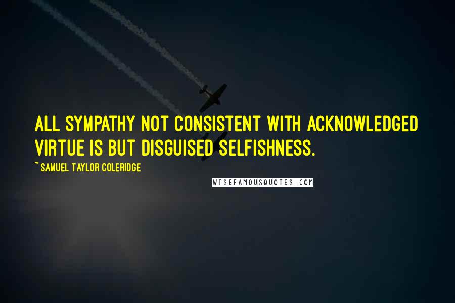 Samuel Taylor Coleridge Quotes: All sympathy not consistent with acknowledged virtue is but disguised selfishness.