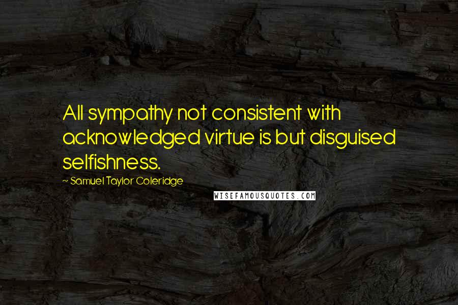 Samuel Taylor Coleridge Quotes: All sympathy not consistent with acknowledged virtue is but disguised selfishness.