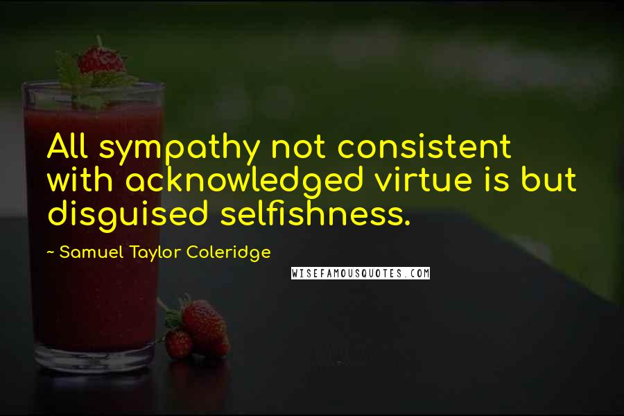 Samuel Taylor Coleridge Quotes: All sympathy not consistent with acknowledged virtue is but disguised selfishness.