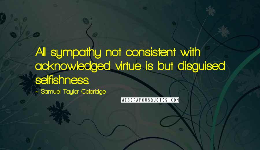 Samuel Taylor Coleridge Quotes: All sympathy not consistent with acknowledged virtue is but disguised selfishness.