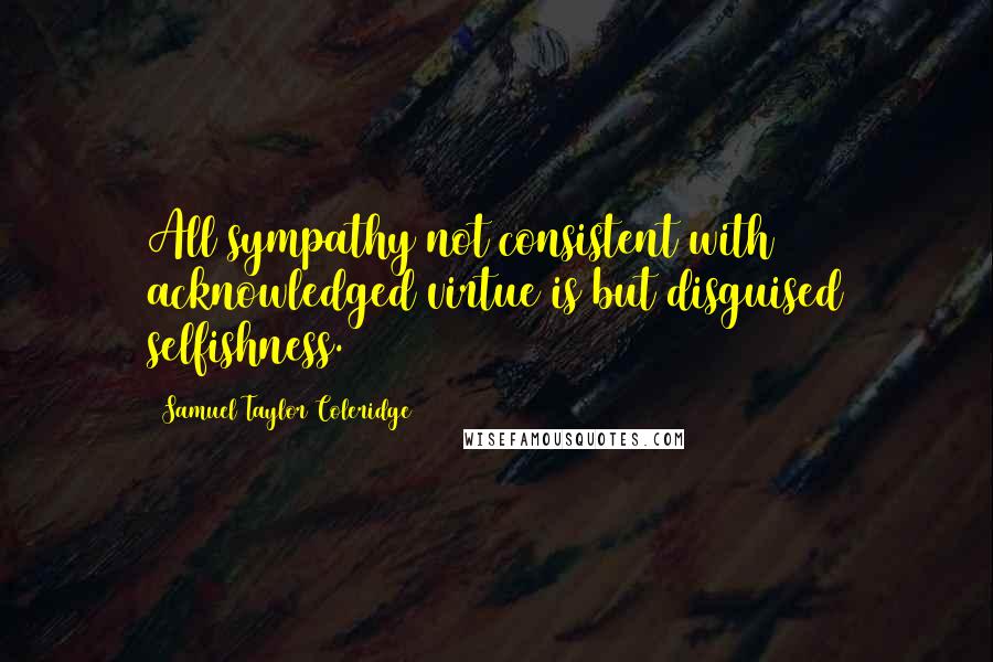 Samuel Taylor Coleridge Quotes: All sympathy not consistent with acknowledged virtue is but disguised selfishness.
