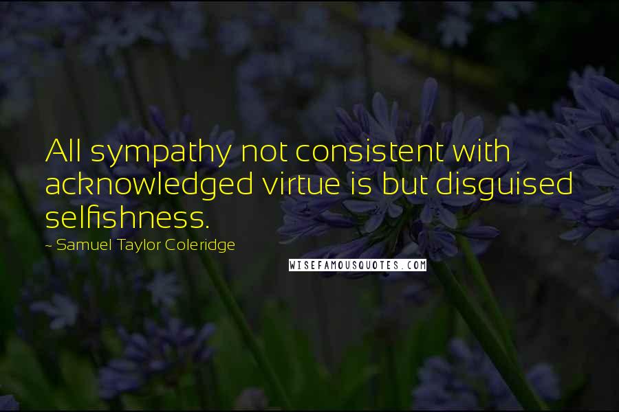 Samuel Taylor Coleridge Quotes: All sympathy not consistent with acknowledged virtue is but disguised selfishness.