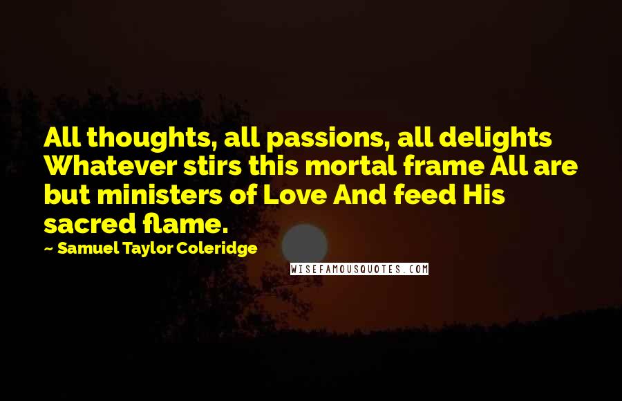 Samuel Taylor Coleridge Quotes: All thoughts, all passions, all delights Whatever stirs this mortal frame All are but ministers of Love And feed His sacred flame.