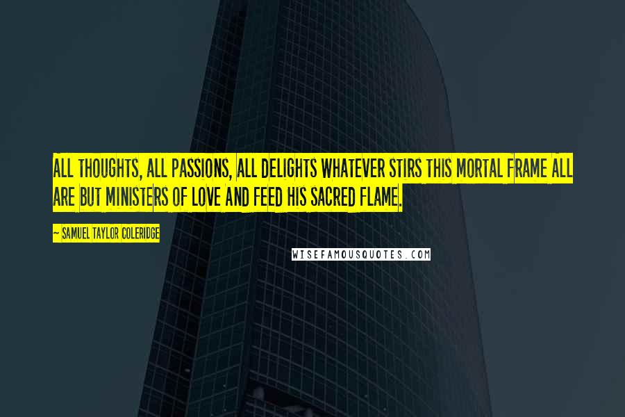 Samuel Taylor Coleridge Quotes: All thoughts, all passions, all delights Whatever stirs this mortal frame All are but ministers of Love And feed His sacred flame.