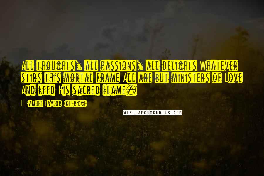 Samuel Taylor Coleridge Quotes: All thoughts, all passions, all delights Whatever stirs this mortal frame All are but ministers of Love And feed His sacred flame.