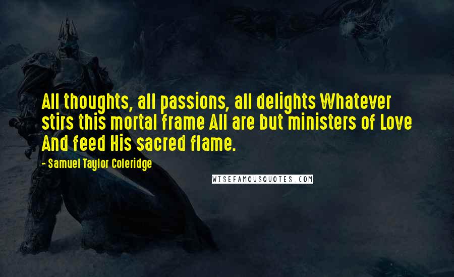 Samuel Taylor Coleridge Quotes: All thoughts, all passions, all delights Whatever stirs this mortal frame All are but ministers of Love And feed His sacred flame.