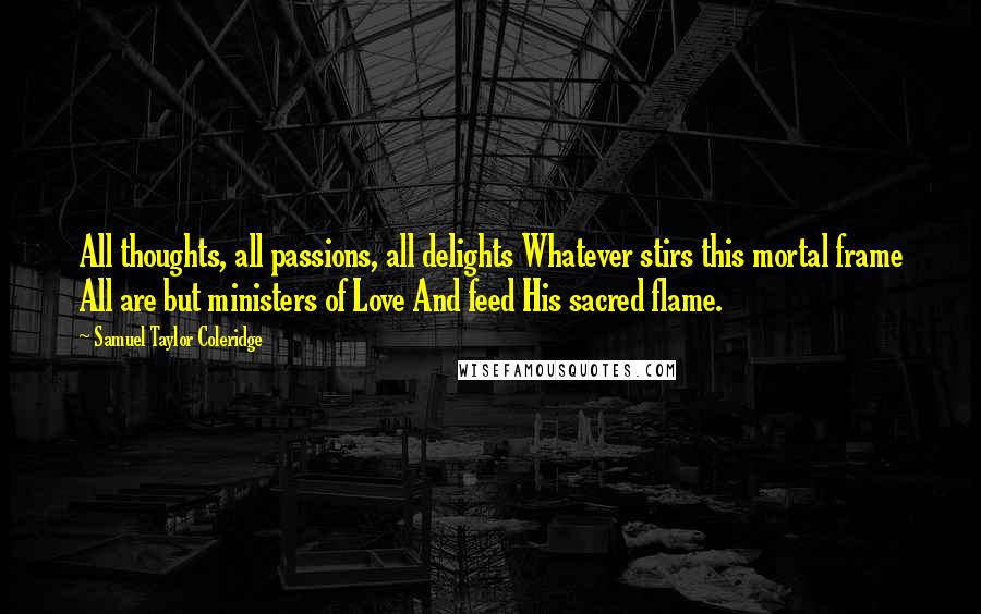 Samuel Taylor Coleridge Quotes: All thoughts, all passions, all delights Whatever stirs this mortal frame All are but ministers of Love And feed His sacred flame.