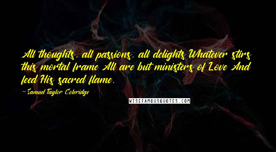 Samuel Taylor Coleridge Quotes: All thoughts, all passions, all delights Whatever stirs this mortal frame All are but ministers of Love And feed His sacred flame.