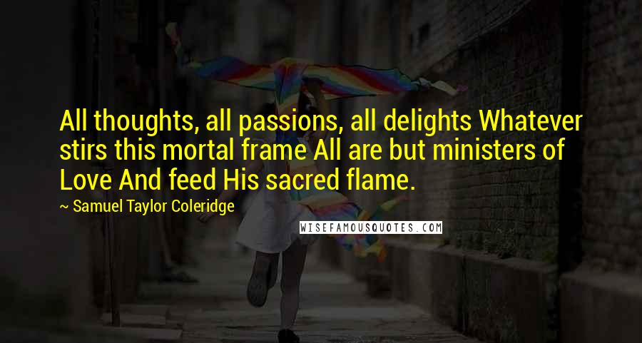 Samuel Taylor Coleridge Quotes: All thoughts, all passions, all delights Whatever stirs this mortal frame All are but ministers of Love And feed His sacred flame.