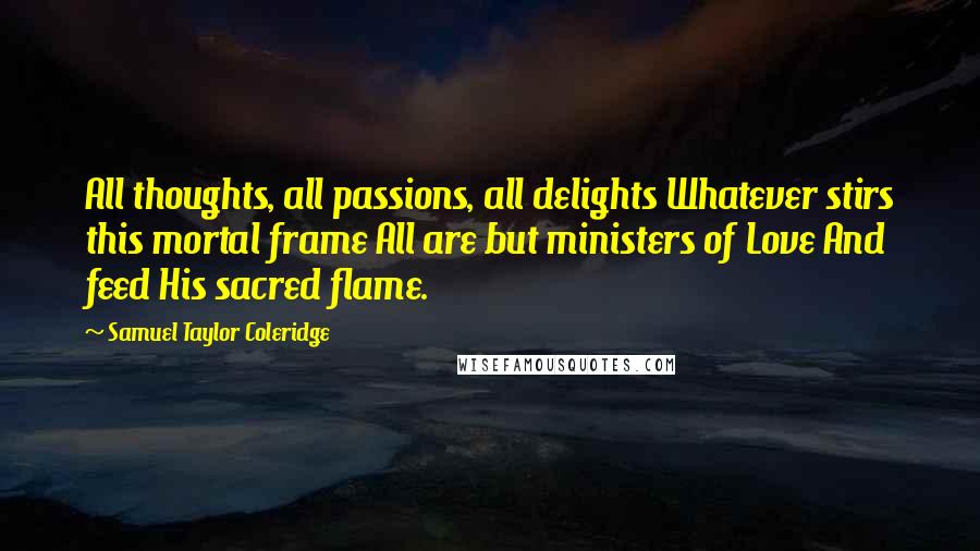 Samuel Taylor Coleridge Quotes: All thoughts, all passions, all delights Whatever stirs this mortal frame All are but ministers of Love And feed His sacred flame.