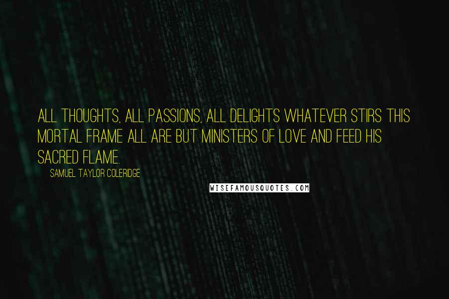 Samuel Taylor Coleridge Quotes: All thoughts, all passions, all delights Whatever stirs this mortal frame All are but ministers of Love And feed His sacred flame.