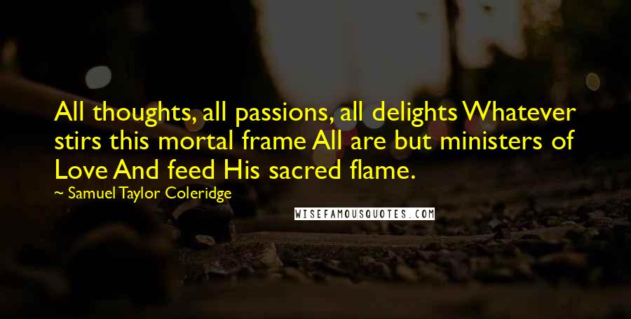 Samuel Taylor Coleridge Quotes: All thoughts, all passions, all delights Whatever stirs this mortal frame All are but ministers of Love And feed His sacred flame.