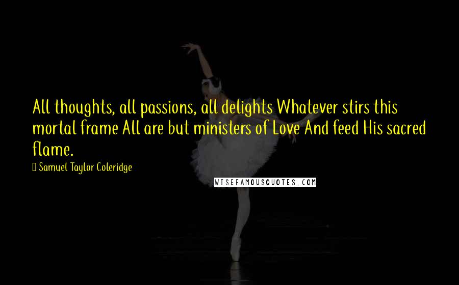Samuel Taylor Coleridge Quotes: All thoughts, all passions, all delights Whatever stirs this mortal frame All are but ministers of Love And feed His sacred flame.