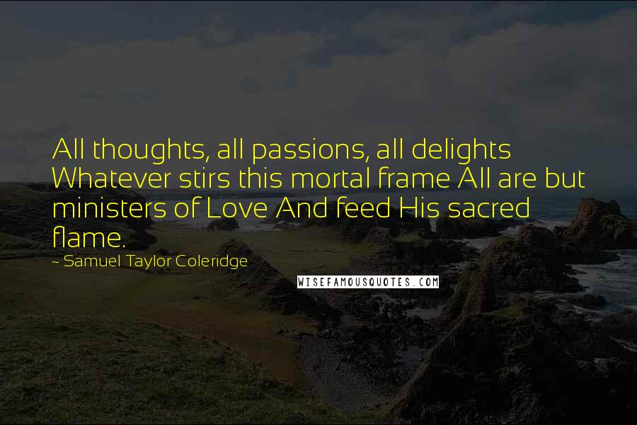 Samuel Taylor Coleridge Quotes: All thoughts, all passions, all delights Whatever stirs this mortal frame All are but ministers of Love And feed His sacred flame.
