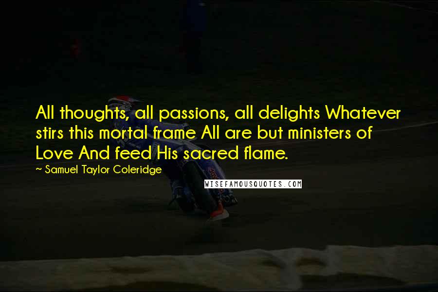 Samuel Taylor Coleridge Quotes: All thoughts, all passions, all delights Whatever stirs this mortal frame All are but ministers of Love And feed His sacred flame.