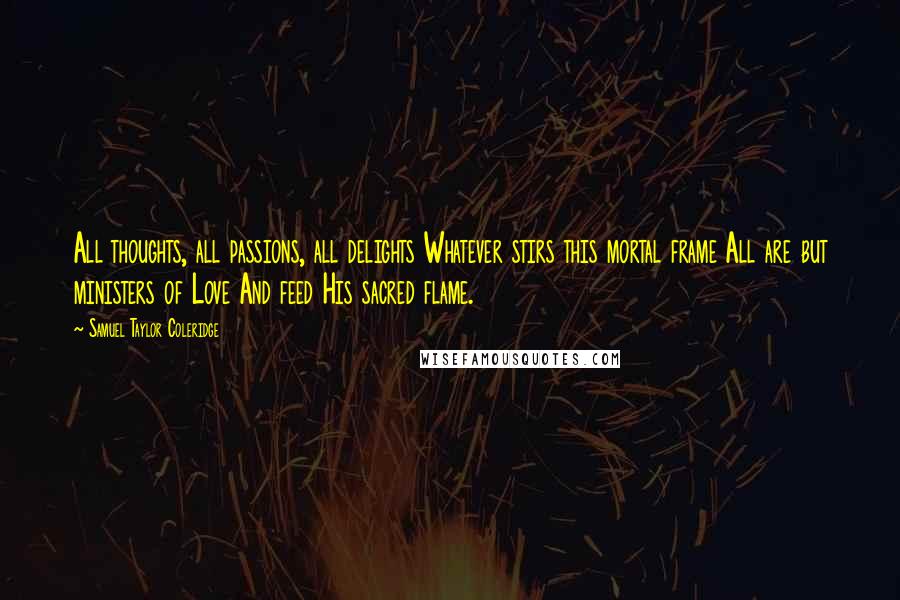 Samuel Taylor Coleridge Quotes: All thoughts, all passions, all delights Whatever stirs this mortal frame All are but ministers of Love And feed His sacred flame.