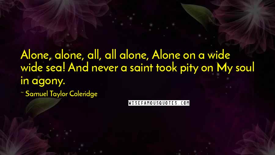 Samuel Taylor Coleridge Quotes: Alone, alone, all, all alone, Alone on a wide wide sea! And never a saint took pity on My soul in agony.